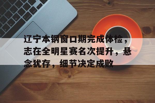 亚博app官网-辽宁本钢窗口期完成体检，志在全明星赛名次提升，悬念犹存，细节决定成败