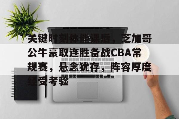 亚博体育在线登录-关键时刻体能课后，芝加哥公牛豪取连胜备战CBA常规赛，悬念犹存，阵容厚度经受考验