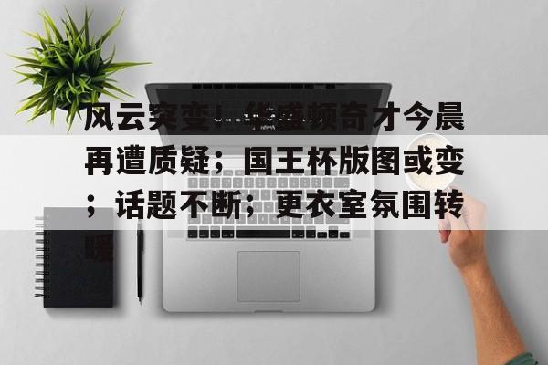 亚博足球官网-风云突变！华盛顿奇才今晨再遭质疑；国王杯版图或变；话题不断；更衣室氛围转暖