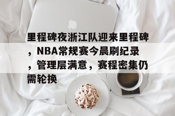 亚博体育在线登录-里程碑夜浙江队迎来里程碑，NBA常规赛今晨刷纪录，管理层满意，赛程密集仍需轮换