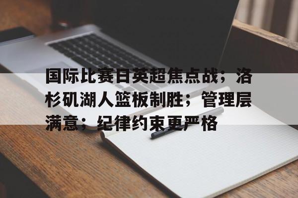 亚博app官网-国际比赛日英超焦点战；洛杉矶湖人篮板制胜；管理层满意；纪律约束更严格